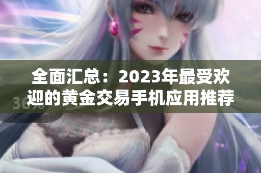 全面汇总：2023年最受欢迎的黄金交易手机应用推荐