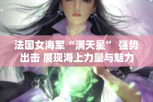 法国女海军“满天星” 强势出击 展现海上力量与魅力