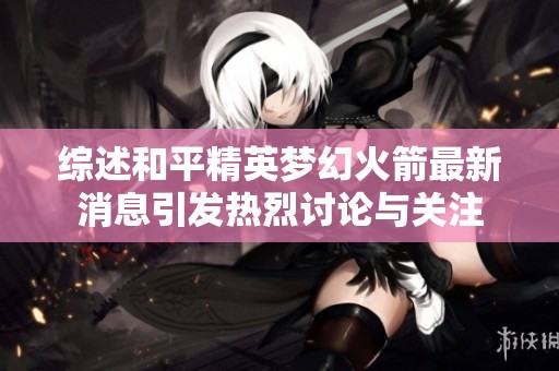 综述和平精英梦幻火箭最新消息引发热烈讨论与关注