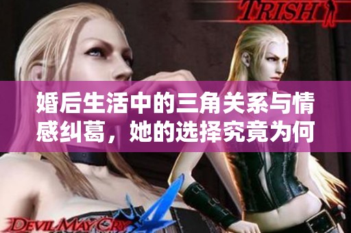 婚后生活中的三角关系与情感纠葛，她的选择究竟为何