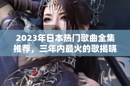 2023年日本热门歌曲全集推荐，三年内最火的歌揭晓