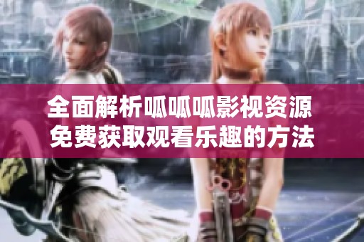 全面解析呱呱呱影视资源 免费获取观看乐趣的方法