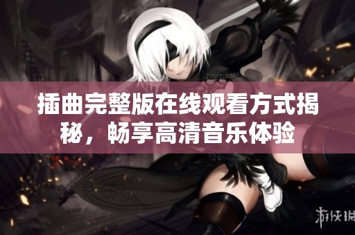 插曲完整版在线观看方式揭秘，畅享高清音乐体验