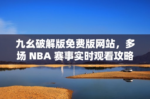 九幺破解版免费版网站，多场 NBA 赛事实时观看攻略与分享
