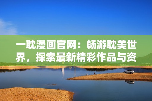 一耽漫画官网：畅游耽美世界，探索最新精彩作品与资讯