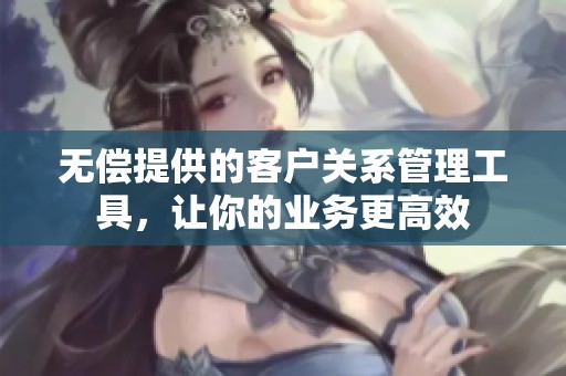 无偿提供的客户关系管理工具，让你的业务更高效