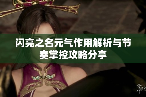闪亮之名元气作用解析与节奏掌控攻略分享