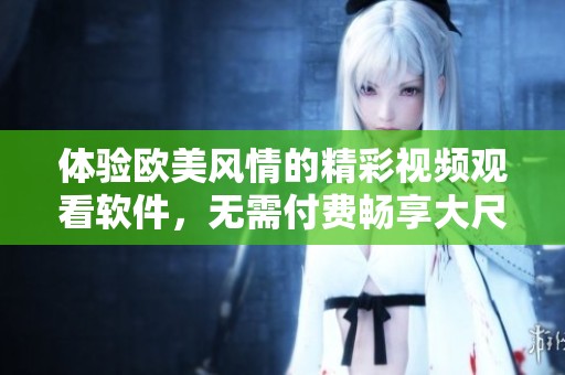 体验欧美风情的精彩视频观看软件，无需付费畅享大尺码内容