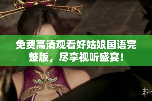 免费高清观看好姑娘国语完整版，尽享视听盛宴！