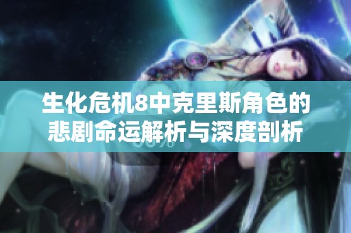 生化危机8中克里斯角色的悲剧命运解析与深度剖析