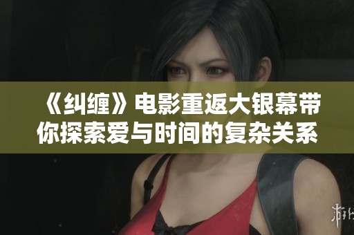 《纠缠》电影重返大银幕带你探索爱与时间的复杂关系