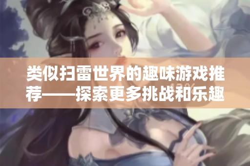 类似扫雷世界的趣味游戏推荐——探索更多挑战和乐趣的游戏合集