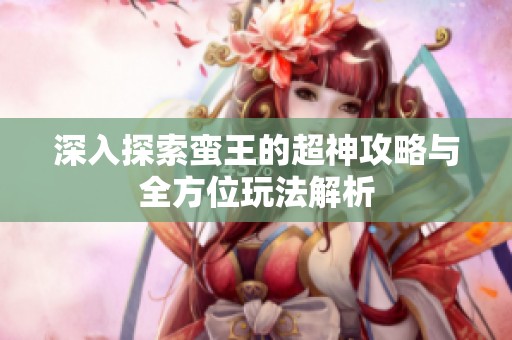 深入探索蛮王的超神攻略与全方位玩法解析