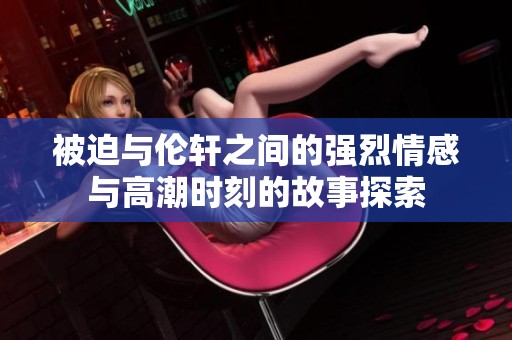 被迫与伦轩之间的强烈情感与高潮时刻的故事探索