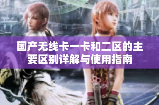 国产无线卡一卡和二区的主要区别详解与使用指南