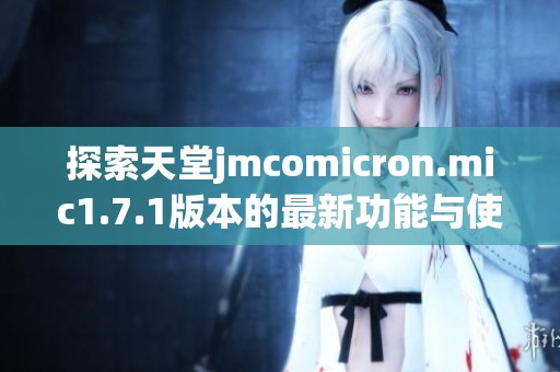 探索天堂jmcomicron.mic1.7.1版本的最新功能与使用技巧
