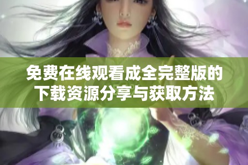 免费在线观看成全完整版的下载资源分享与获取方法