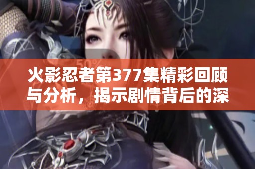 火影忍者第377集精彩回顾与分析，揭示剧情背后的深意