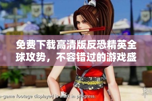 免费下载高清版反恐精英全球攻势，不容错过的游戏盛宴