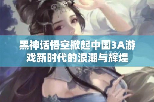 黑神话悟空掀起中国3A游戏新时代的浪潮与辉煌
