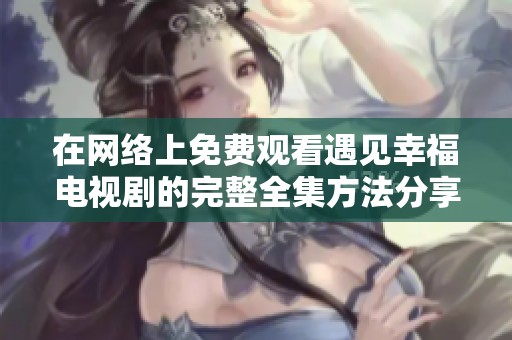 在网络上免费观看遇见幸福电视剧的完整全集方法分享
