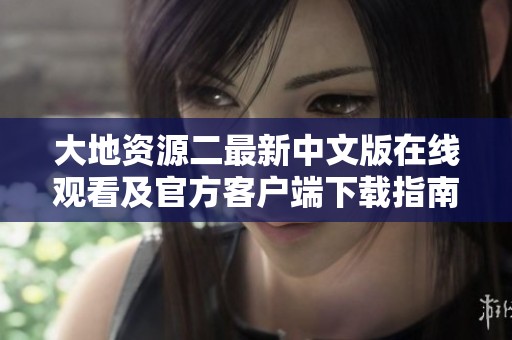 大地资源二最新中文版在线观看及官方客户端下载指南