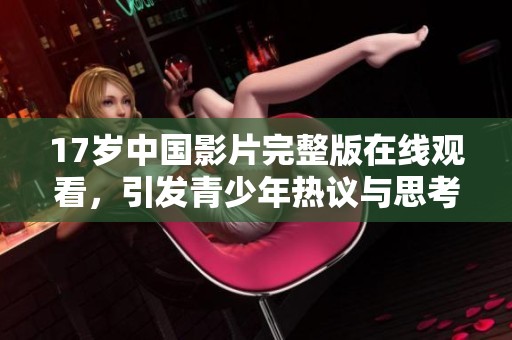 17岁中国影片完整版在线观看，引发青少年热议与思考