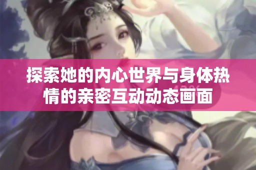 探索她的内心世界与身体热情的亲密互动动态画面
