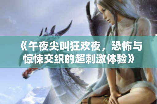《午夜尖叫狂欢夜，恐怖与惊悚交织的超刺激体验》
