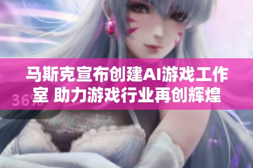 马斯克宣布创建AI游戏工作室 助力游戏行业再创辉煌