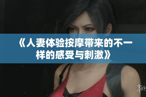 《人妻体验按摩带来的不一样的感受与刺激》