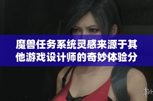 魔兽任务系统灵感来源于其他游戏设计师的奇妙体验分享