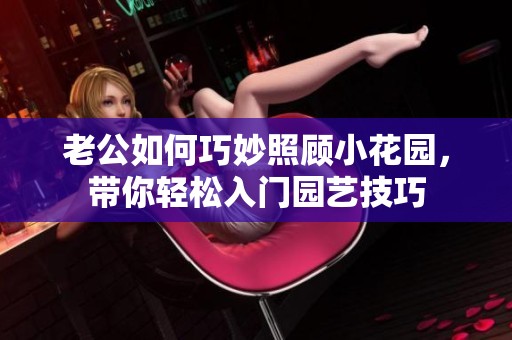 老公如何巧妙照顾小花园，带你轻松入门园艺技巧