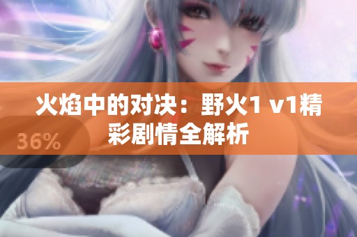 火焰中的对决：野火1 v1精彩剧情全解析