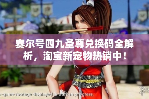 赛尔号四九圣尊兑换码全解析，淘宝新宠物热销中！