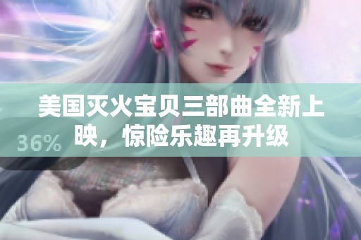 美国灭火宝贝三部曲全新上映，惊险乐趣再升级