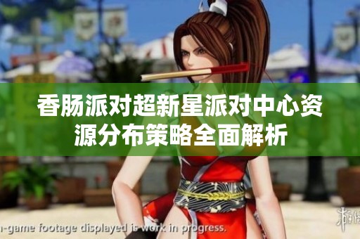 香肠派对超新星派对中心资源分布策略全面解析