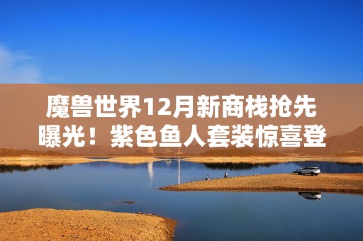 魔兽世界12月新商栈抢先曝光！紫色鱼人套装惊喜登场