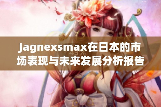 Jagnexsmax在日本的市场表现与未来发展分析报告