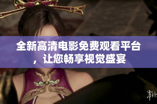 全新高清电影免费观看平台，让您畅享视觉盛宴