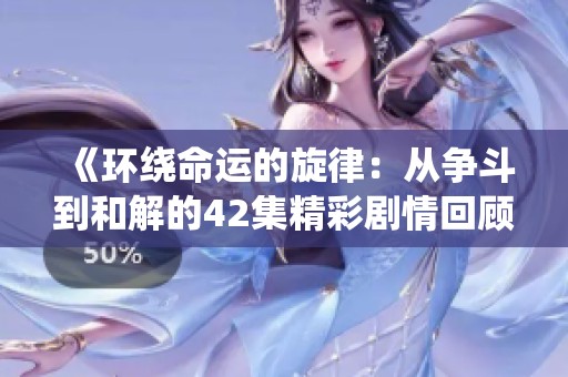 《环绕命运的旋律：从争斗到和解的42集精彩剧情回顾》