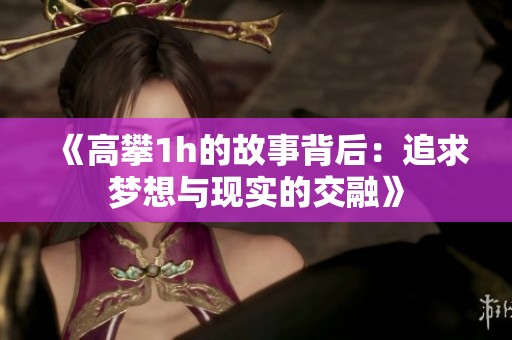 《高攀1h的故事背后：追求梦想与现实的交融》