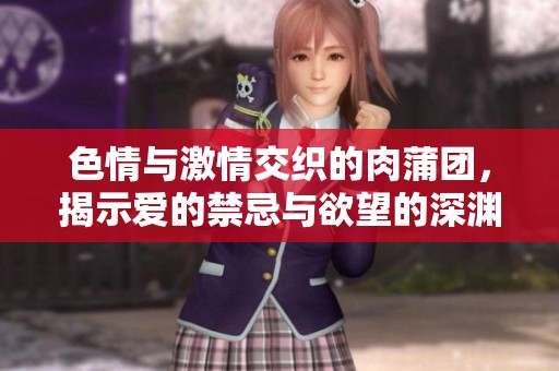 色情与激情交织的肉蒲团，揭示爱的禁忌与欲望的深渊