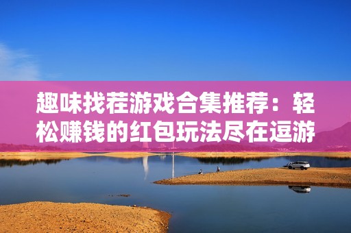 趣味找茬游戏合集推荐：轻松赚钱的红包玩法尽在逗游网