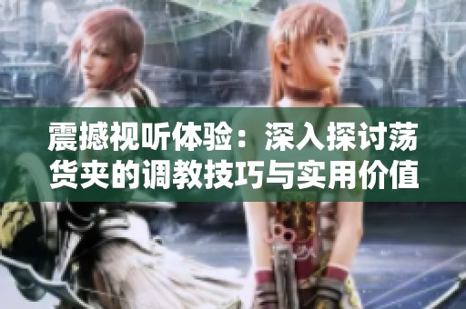 震撼视听体验：深入探讨荡货夹的调教技巧与实用价值