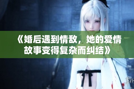 《婚后遇到情敌，她的爱情故事变得复杂而纠结》