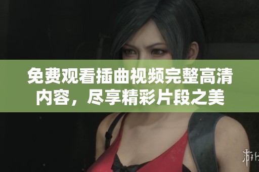 免费观看插曲视频完整高清内容，尽享精彩片段之美