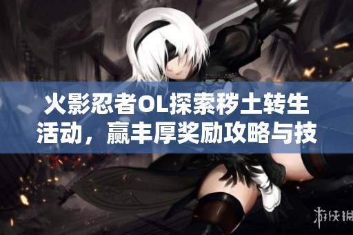 火影忍者OL探索秽土转生活动，赢丰厚奖励攻略与技巧分享