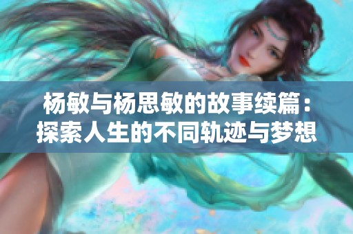 杨敏与杨思敏的故事续篇：探索人生的不同轨迹与梦想