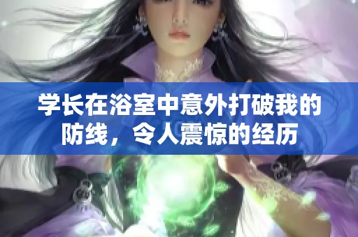 学长在浴室中意外打破我的防线，令人震惊的经历